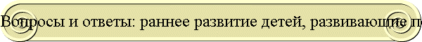 Вопросы и ответы: раннее развитие детей, развивающие пособия, игры, игрушки для ребенка по системе методик интеллектуально...